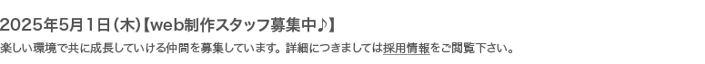 2023年12月1日【web制作スタッフ募集中♪】楽しい環境で共に成長していける仲間を募集しています。 詳細につきましては採用情報をご閲覧下さい。